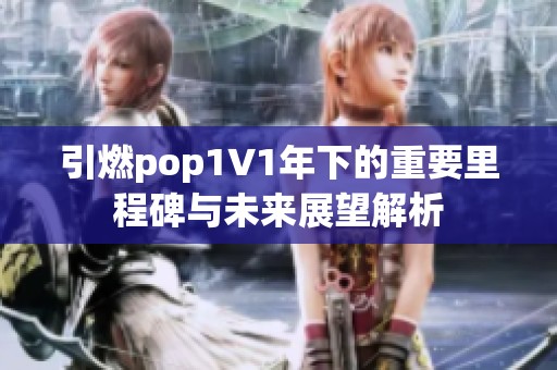 引燃pop1∨1年下的重要里程碑与未来展望解析