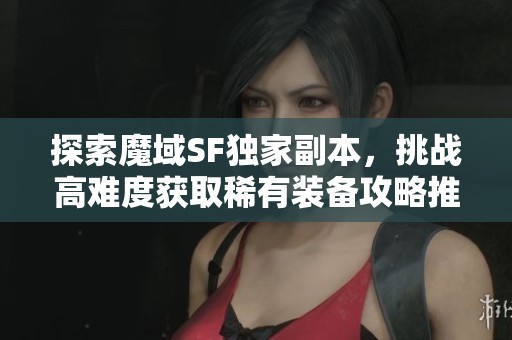 探索魔域SF独家副本，挑战高难度获取稀有装备攻略推荐