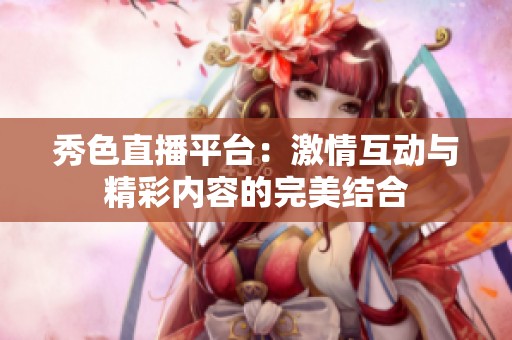 秀色直播平台：激情互动与精彩内容的完美结合