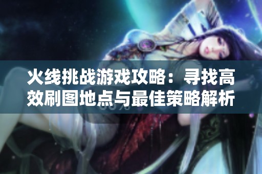 火线挑战游戏攻略：寻找高效刷图地点与最佳策略解析