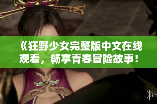 《狂野少女完整版中文在线观看，畅享青春冒险故事！》