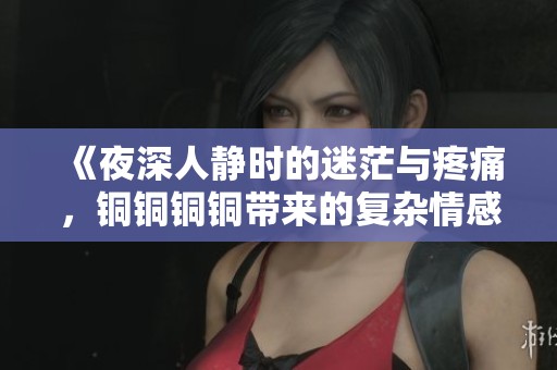 《夜深人静时的迷茫与疼痛，铜铜铜铜带来的复杂情感》