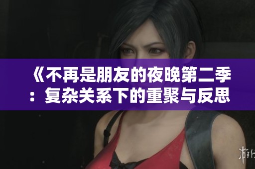 《不再是朋友的夜晚第二季：复杂关系下的重聚与反思》
