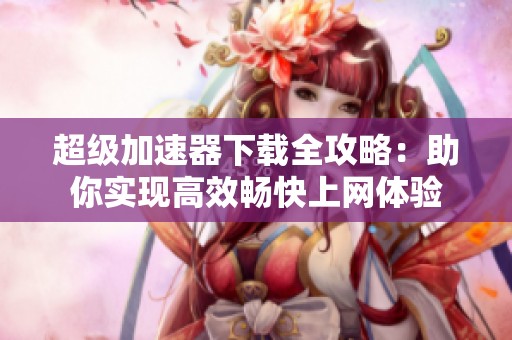 超级加速器下载全攻略：助你实现高效畅快上网体验