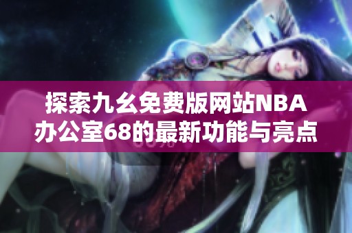 探索九幺免费版网站NBA办公室68的最新功能与亮点