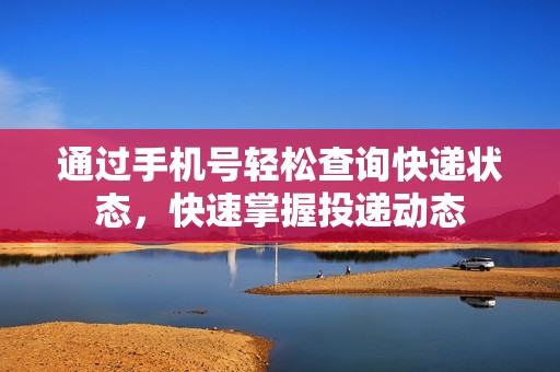 通过手机号轻松查询快递状态，快速掌握投递动态