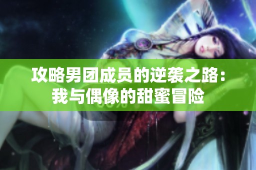 攻略男团成员的逆袭之路：我与偶像的甜蜜冒险