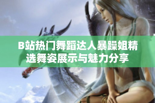 B站热门舞蹈达人暴躁姐精选舞姿展示与魅力分享