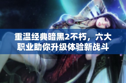 重温经典暗黑2不朽，六大职业助你升级体验新战斗