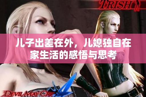 儿子出差在外，儿媳独自在家生活的感悟与思考