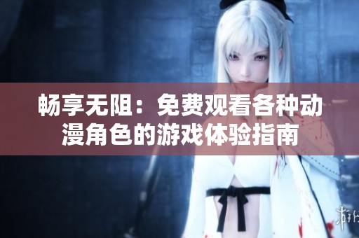 畅享无阻：免费观看各种动漫角色的游戏体验指南