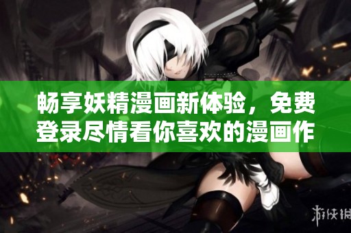 畅享妖精漫画新体验，免费登录尽情看你喜欢的漫画作品