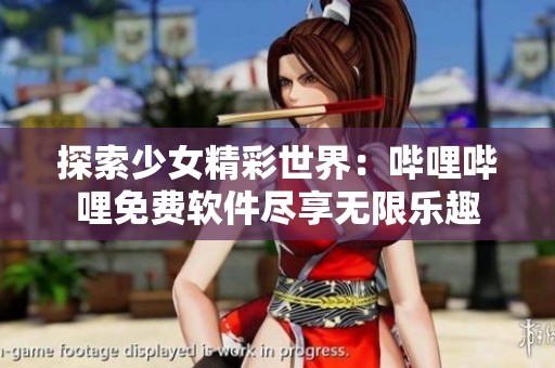 探索少女精彩世界：哔哩哔哩免费软件尽享无限乐趣