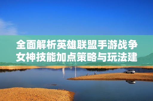 全面解析英雄联盟手游战争女神技能加点策略与玩法建议