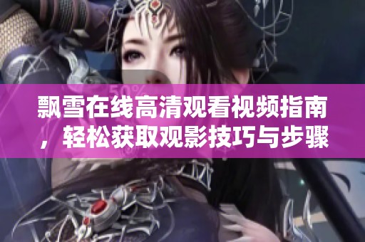 飘雪在线高清观看视频指南，轻松获取观影技巧与步骤