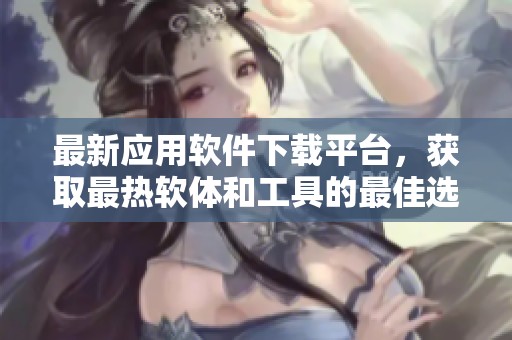 最新应用软件下载平台，获取最热软体和工具的最佳选择