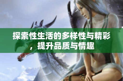 探索性生活的多样性与精彩，提升品质与情趣