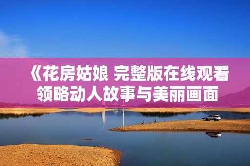 《花房姑娘 完整版在线观看 领略动人故事与美丽画面》