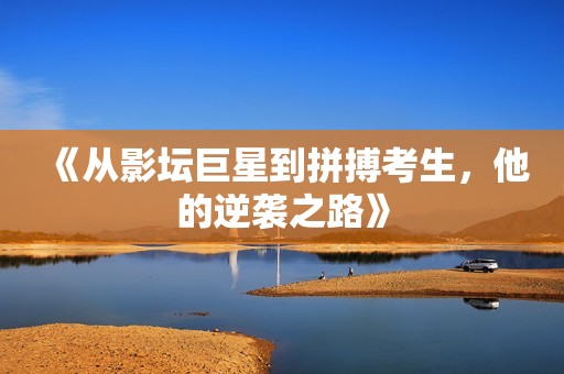 《从影坛巨星到拼搏考生，他的逆袭之路》