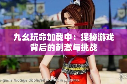 九幺玩命加载中：探秘游戏背后的刺激与挑战