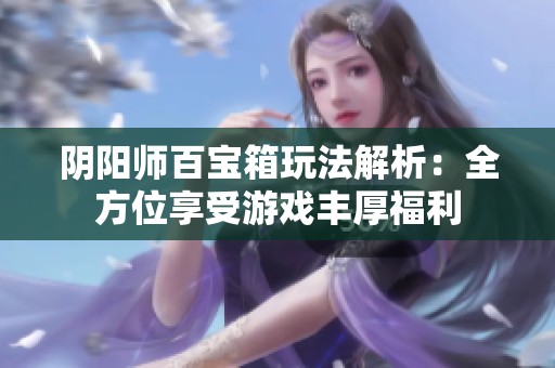阴阳师百宝箱玩法解析：全方位享受游戏丰厚福利