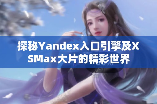 探秘Yandex入口引擎及XSMax大片的精彩世界