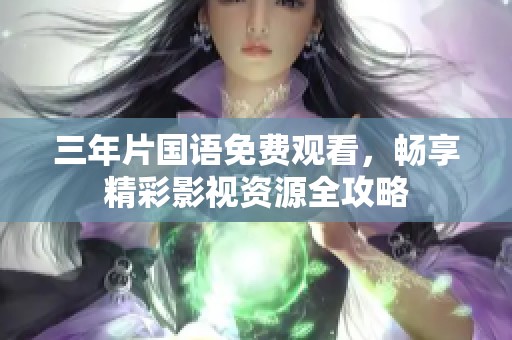 三年片国语免费观看，畅享精彩影视资源全攻略