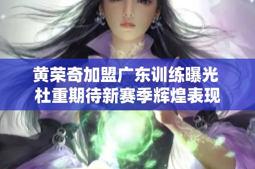 黄荣奇加盟广东训练曝光 杜重期待新赛季辉煌表现