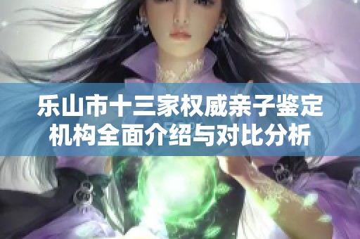 乐山市十三家权威亲子鉴定机构全面介绍与对比分析