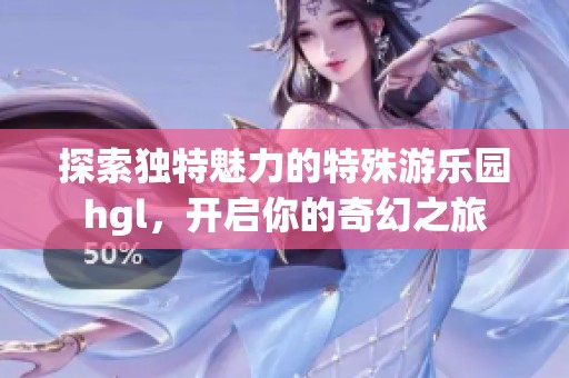 探索独特魅力的特殊游乐园hgl，开启你的奇幻之旅