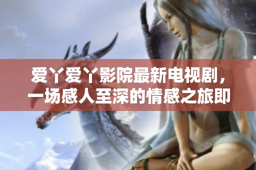 爱丫爱丫影院最新电视剧，一场感人至深的情感之旅即将开启