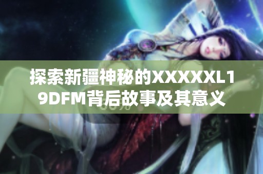 探索新疆神秘的XXXXXL19DFM背后故事及其意义