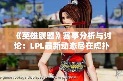 《英雄联盟》赛事分析与讨论：LPL最新动态尽在虎扑社区