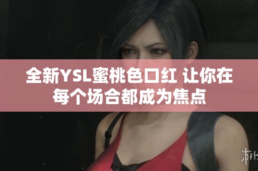 全新YSL蜜桃色口红 让你在每个场合都成为焦点
