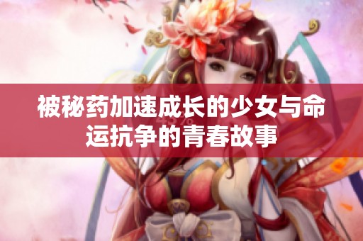 被秘药加速成长的少女与命运抗争的青春故事