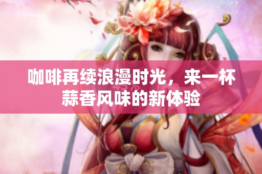 咖啡再续浪漫时光，来一杯蒜香风味的新体验