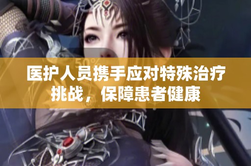 医护人员携手应对特殊治疗挑战，保障患者健康