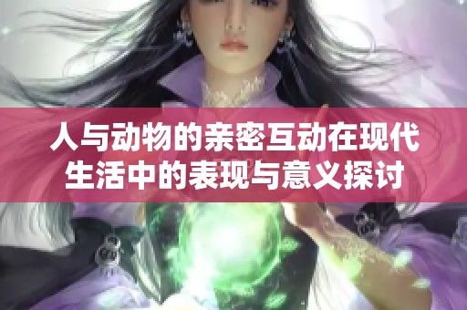 人与动物的亲密互动在现代生活中的表现与意义探讨