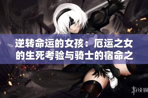 逆转命运的女孩：厄运之女的生死考验与骑士的宿命之战