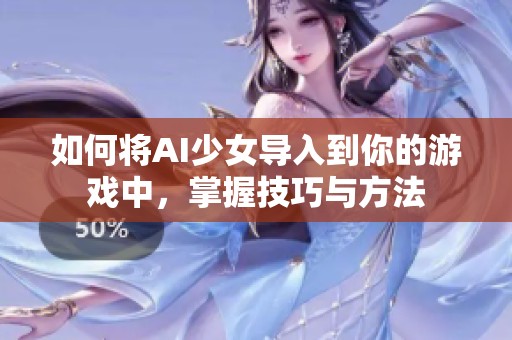 如何将AI少女导入到你的游戏中，掌握技巧与方法