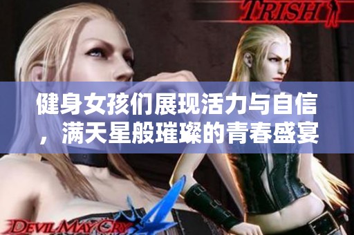健身女孩们展现活力与自信，满天星般璀璨的青春盛宴