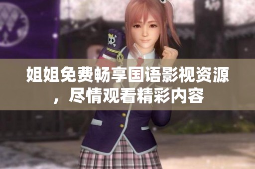 姐姐免费畅享国语影视资源，尽情观看精彩内容