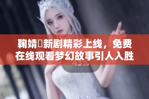 鞠婧祎新剧精彩上线，免费在线观看梦幻故事引人入胜