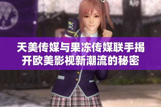天美传媒与果冻传媒联手揭开欧美影视新潮流的秘密
