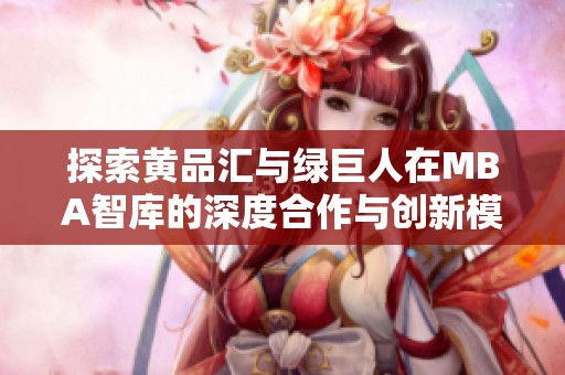 探索黄品汇与绿巨人在MBA智库的深度合作与创新模式