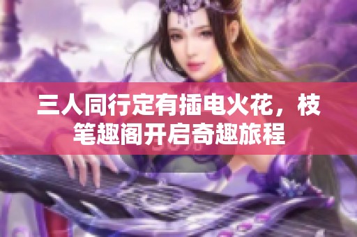 三人同行定有插电火花，枝笔趣阁开启奇趣旅程