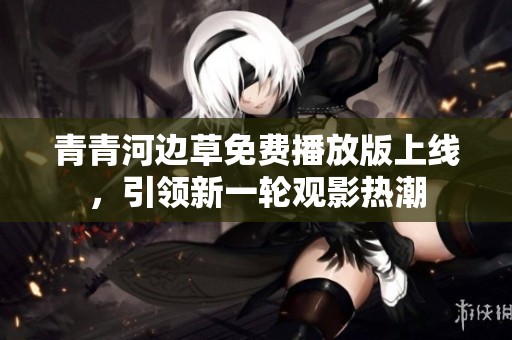 青青河边草免费播放版上线，引领新一轮观影热潮