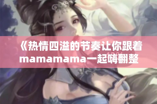 《热情四溢的节奏让你跟着mamamama一起嗨翻整个舞台》