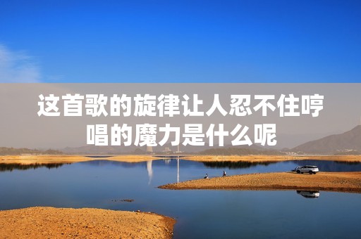 这首歌的旋律让人忍不住哼唱的魔力是什么呢