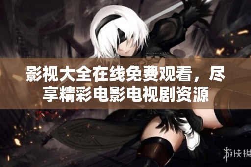影视大全在线免费观看，尽享精彩电影电视剧资源